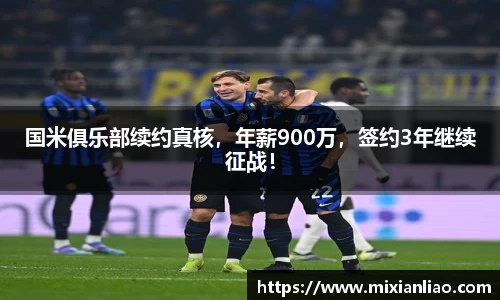 国米俱乐部续约真核，年薪900万，签约3年继续征战！