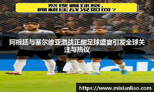 阿根廷与塞尔维亚激战正酣足球盛宴引发全球关注与热议