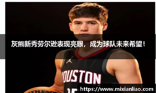 灰熊新秀劳尔逊表现亮眼，成为球队未来希望！